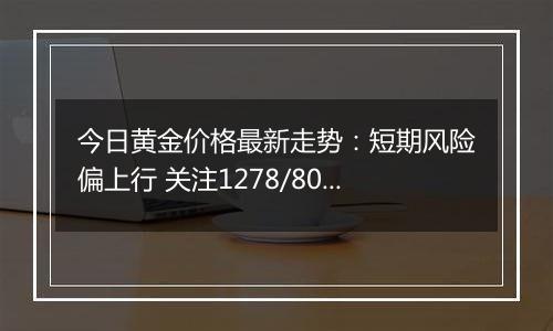今日黄金价格最新走势:短期风险偏上行 关注1278/80回撤阻力