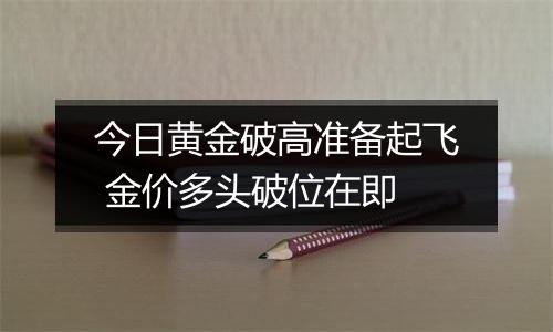 今日黄金破高准备起飞 金价多头破位在即