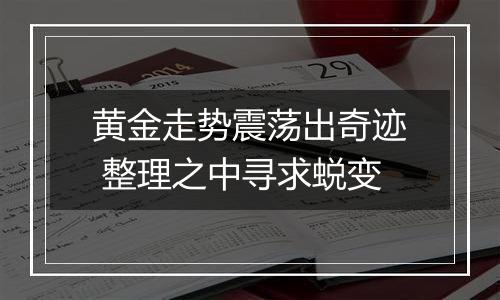 黄金走势震荡出奇迹 整理之中寻求蜕变