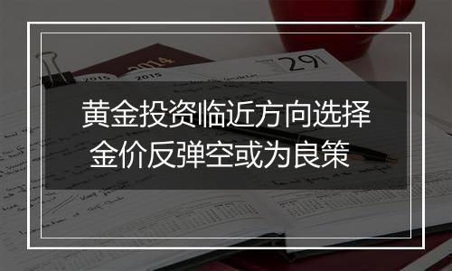 黄金投资临近方向选择 金价反弹空或为良策