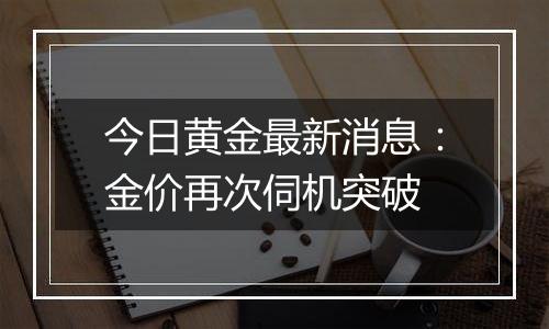 今日黄金最新消息:金价再次伺机突破