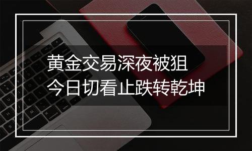 黄金交易深夜被狙 今日切看止跌转乾坤