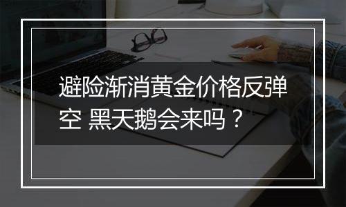 避险渐消黄金价格反弹空 黑天鹅会来吗?