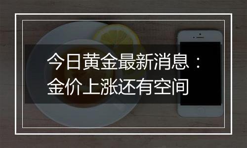 今日黄金最新消息:金价上涨还有空间