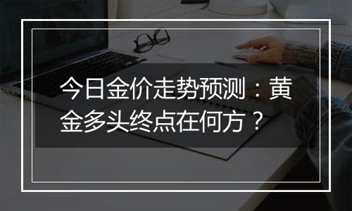 今日金价走势预测:黄金多头终点在何方?