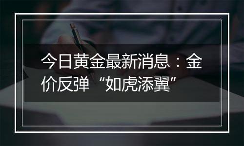 今日黄金最新消息:金价反弹“如虎添翼”