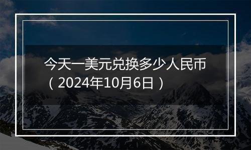 今天一美元兑换多少人民币(2024年10月6日)