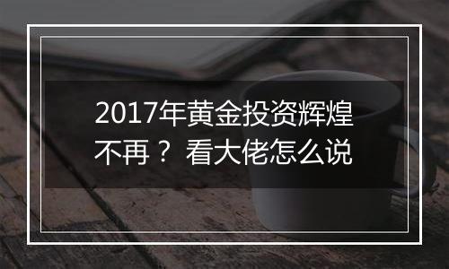 2017年黄金投资辉煌不再? 看大佬怎么说