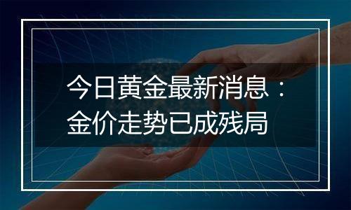今日黄金最新消息:金价走势已成残局