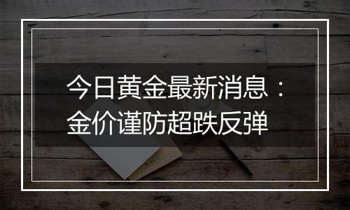 今日黄金最新消息:金价谨防超跌反弹