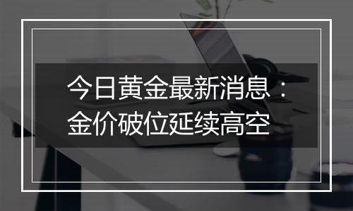 今日黄金最新消息:金价破位延续高空