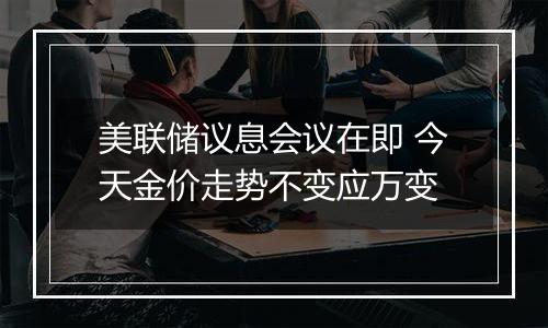 美联储议息会议在即 今天金价走势不变应万变