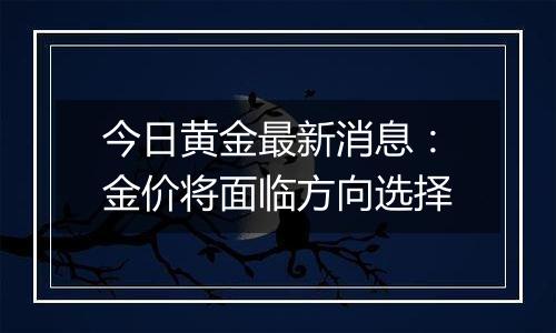 今日黄金最新消息:金价将面临方向选择