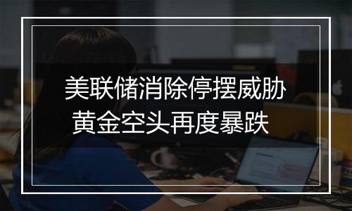 美联储消除停摆威胁 黄金空头再度暴跌