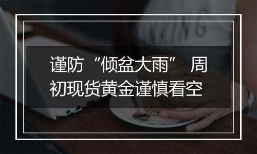 谨防“倾盆大雨” 周初现货黄金谨慎看空
