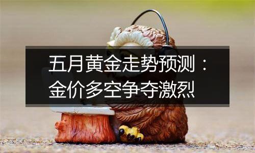 五月黄金走势预测:金价多空争夺激烈