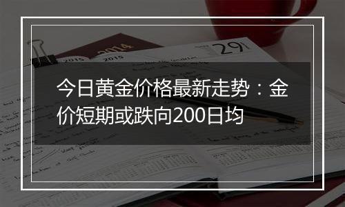今日黄金价格最新走势:金价短期或跌向200日均