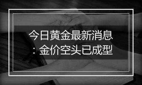 今日黄金最新消息:金价空头已成型