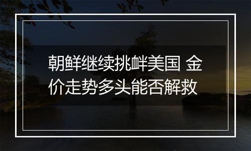 朝鲜继续挑衅美国 金价走势多头能否解救