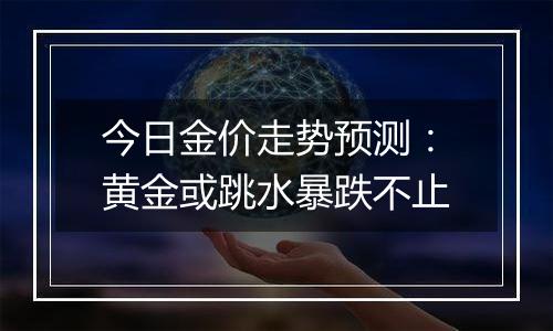 今日金价走势预测:黄金或跳水暴跌不止