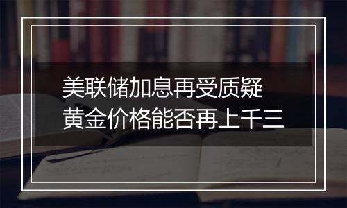 美联储加息再受质疑 黄金价格能否再上千三