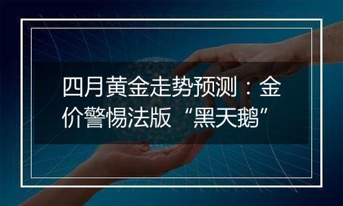 四月黄金走势预测:金价警惕法版“黑天鹅”