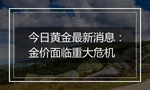 今日黄金最新消息:金价面临重大危机