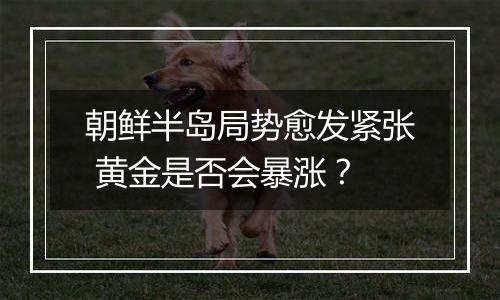 朝鲜半岛局势愈发紧张 黄金是否会暴涨?