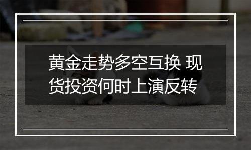 黄金走势多空互换 现货投资何时上演反转
