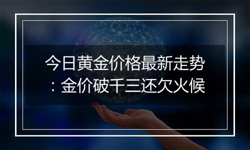 今日黄金价格最新走势：金价破千三还欠火候