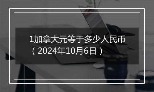 1加拿大元等于多少人民币(2024年10月6日)