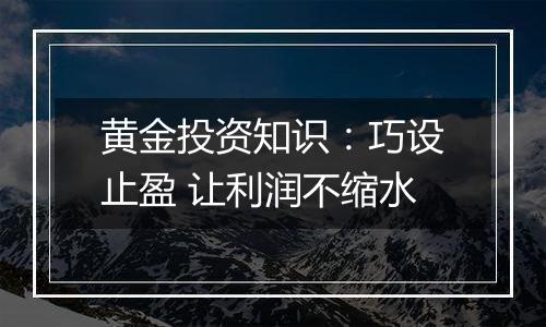 黄金投资知识:巧设止盈 让利润不缩水