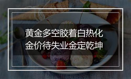 黄金多空胶着白热化 金价待失业金定乾坤