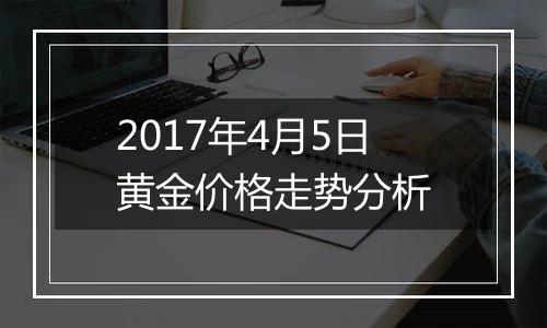 2017年4月5日黄金价格走势分析