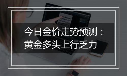 今日金价走势预测:黄金多头上行乏力