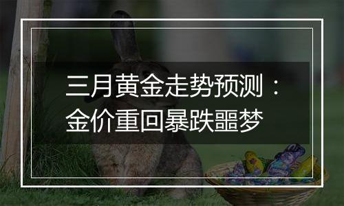 三月黄金走势预测:金价重回暴跌噩梦