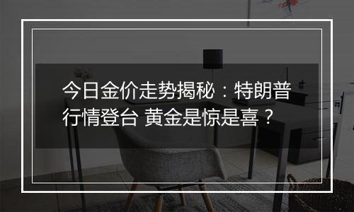 今日金价走势揭秘:特朗普行情登台 黄金是惊是喜?