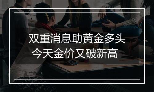 双重消息助黄金多头 今天金价又破新高