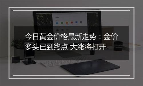 今日黄金价格最新走势：金价多头已到终点 大涨将打开