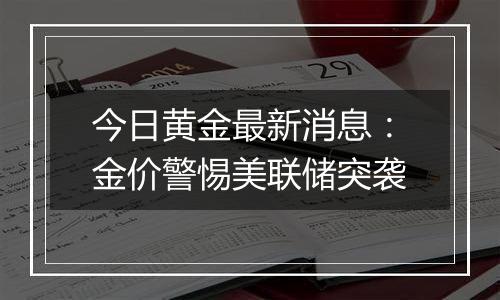 今日黄金最新消息：金价警惕美联储突袭