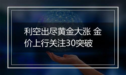 利空出尽黄金大涨 金价上行关注30突破
