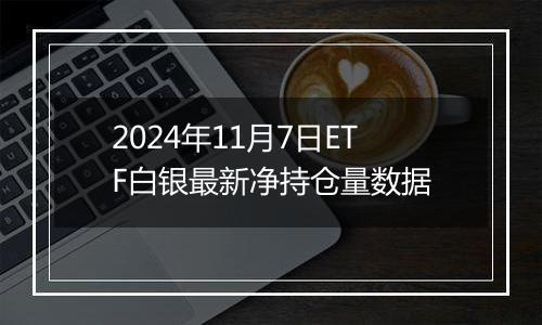 2024年11月7日ETF白银最新净持仓量数据