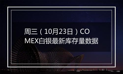 周三(10月23日)COMEX白银最新库存量数据