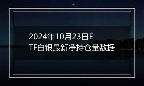 2024年10月23日ETF白银最新净持仓量数据