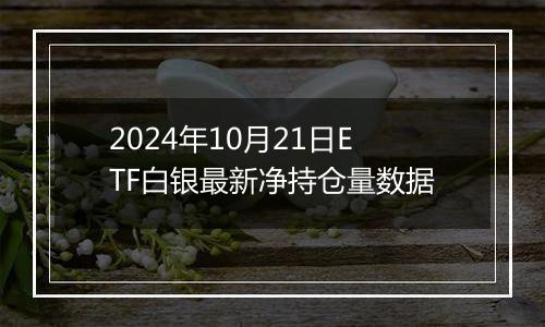 2024年10月21日ETF白银最新净持仓量数据