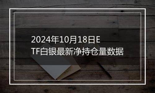 2024年10月18日ETF白银最新净持仓量数据