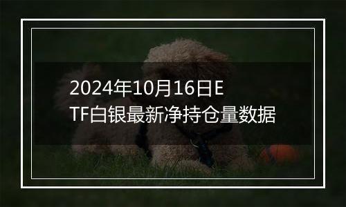 2024年10月16日ETF白银最新净持仓量数据