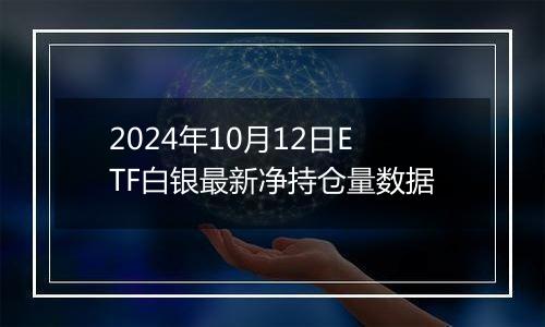 2024年10月12日ETF白银最新净持仓量数据