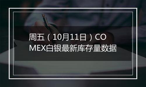 周五(10月11日)COMEX白银最新库存量数据