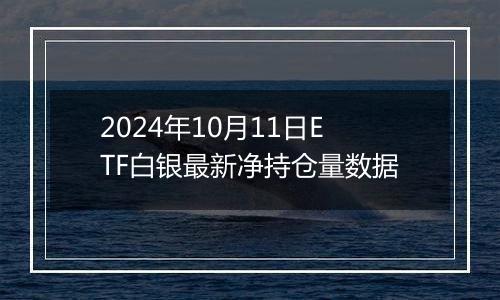 2024年10月11日ETF白银最新净持仓量数据